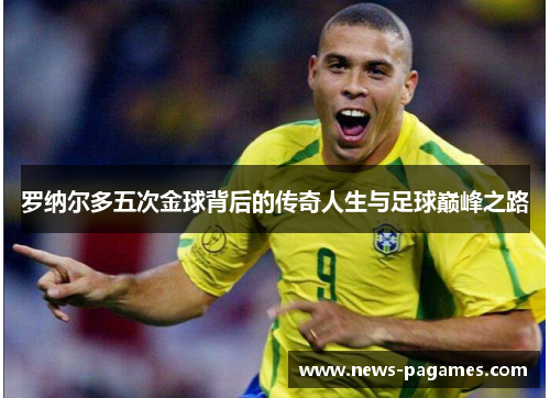 罗纳尔多五次金球背后的传奇人生与足球巅峰之路