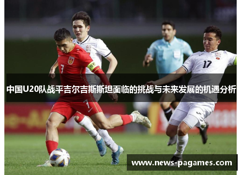 中国U20队战平吉尔吉斯斯坦面临的挑战与未来发展的机遇分析