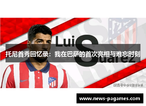 托尼首秀回忆录：我在巴萨的首次亮相与难忘时刻