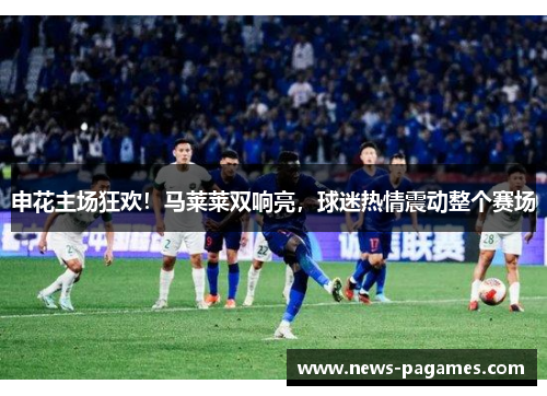 申花主场狂欢！马莱莱双响亮，球迷热情震动整个赛场