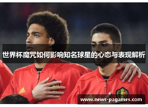 世界杯魔咒如何影响知名球星的心态与表现解析