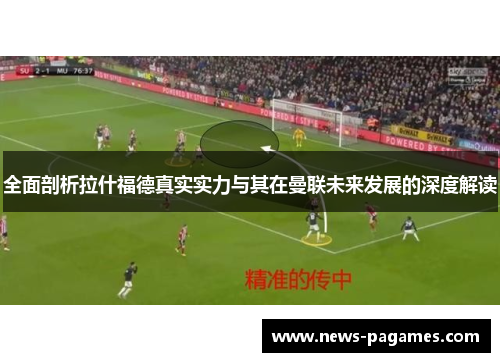 全面剖析拉什福德真实实力与其在曼联未来发展的深度解读