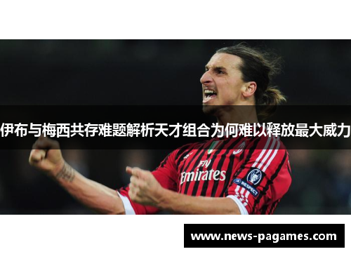 伊布与梅西共存难题解析天才组合为何难以释放最大威力