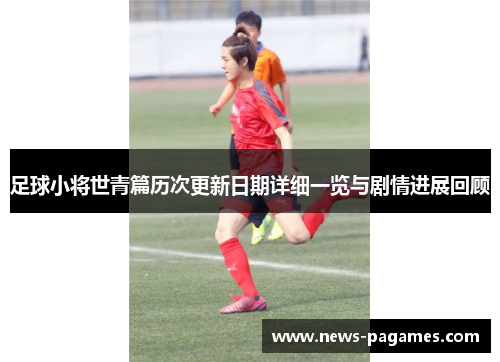 足球小将世青篇历次更新日期详细一览与剧情进展回顾