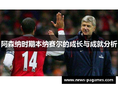 阿森纳时期本纳赛尔的成长与成就分析