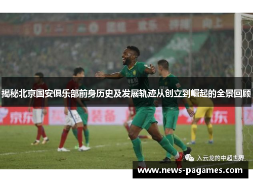 揭秘北京国安俱乐部前身历史及发展轨迹从创立到崛起的全景回顾