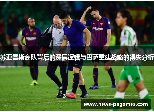 苏亚雷斯离队背后的深层逻辑与巴萨重建战略的得失分析