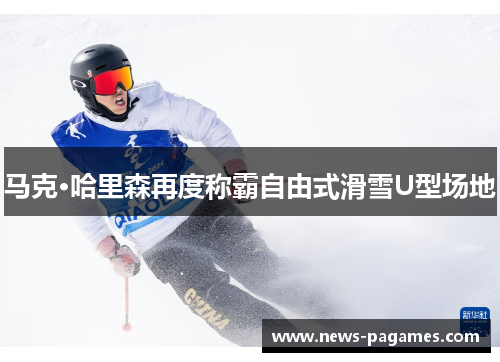 马克·哈里森再度称霸自由式滑雪U型场地