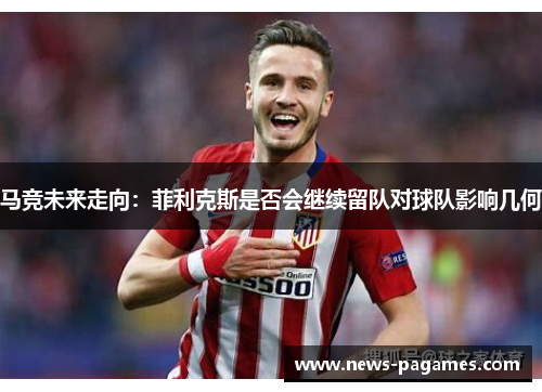 马竞未来走向：菲利克斯是否会继续留队对球队影响几何