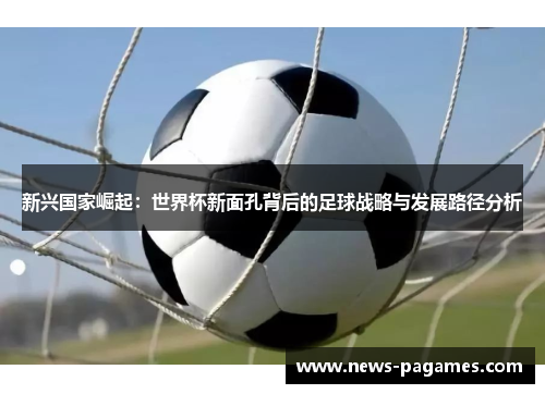 新兴国家崛起：世界杯新面孔背后的足球战略与发展路径分析