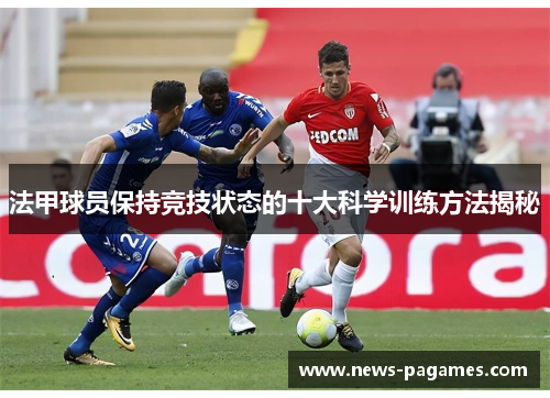 法甲球员保持竞技状态的十大科学训练方法揭秘