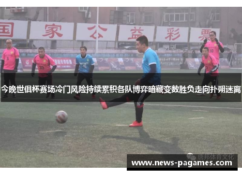 今晚世俱杯赛场冷门风险持续累积各队博弈暗藏变数胜负走向扑朔迷离