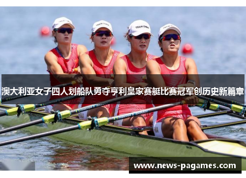 澳大利亚女子四人划船队勇夺亨利皇家赛艇比赛冠军创历史新篇章
