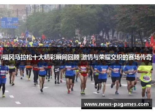 福冈马拉松十大精彩瞬间回顾 激情与荣耀交织的赛场传奇