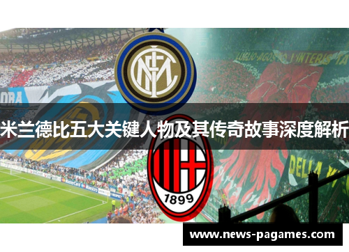 米兰德比五大关键人物及其传奇故事深度解析