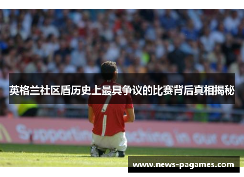 英格兰社区盾历史上最具争议的比赛背后真相揭秘