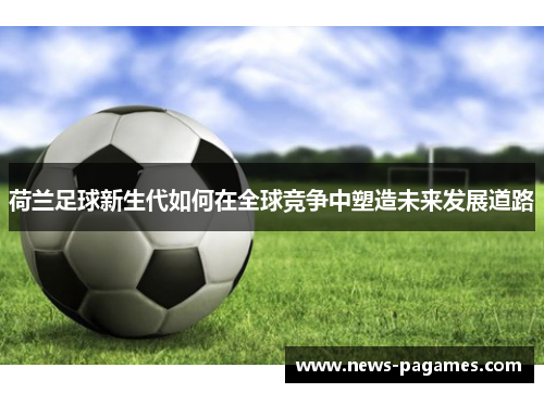 荷兰足球新生代如何在全球竞争中塑造未来发展道路