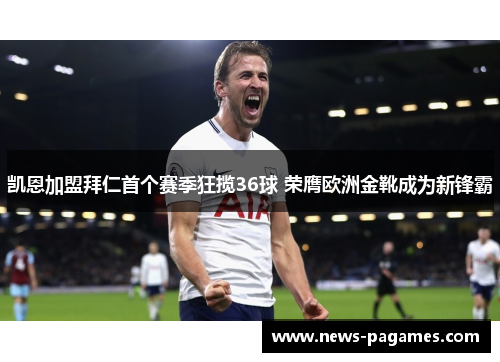 凯恩加盟拜仁首个赛季狂揽36球 荣膺欧洲金靴成为新锋霸