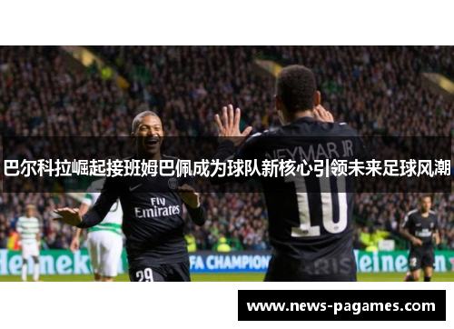 巴尔科拉崛起接班姆巴佩成为球队新核心引领未来足球风潮