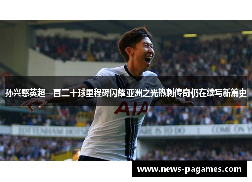孙兴慜英超一百二十球里程碑闪耀亚洲之光热刺传奇仍在续写新篇史