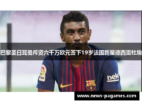 巴黎圣日耳曼斥资六千万欧元签下19岁法国新星德西雷杜埃