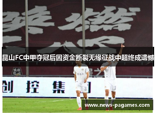 昆山FC中甲夺冠后因资金断裂无缘征战中超终成遗憾