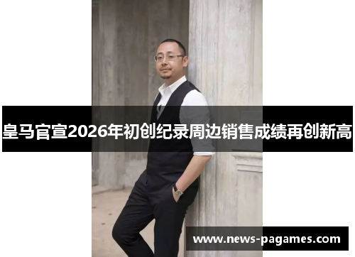 皇马官宣2026年初创纪录周边销售成绩再创新高