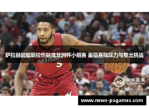 萨拉赫因腿筋拉伤缺席非洲杯小组赛 面临赛程压力与复出挑战