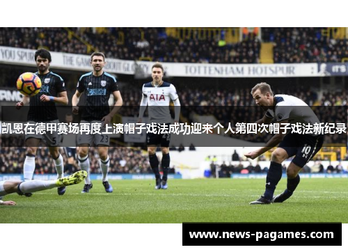 凯恩在德甲赛场再度上演帽子戏法成功迎来个人第四次帽子戏法新纪录