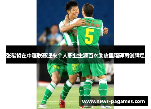 张稀哲在中超联赛迎来个人职业生涯百次助攻里程碑再创辉煌