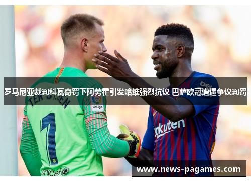 罗马尼亚裁判科瓦奇罚下阿劳霍引发哈维强烈抗议 巴萨欧冠遭遇争议判罚