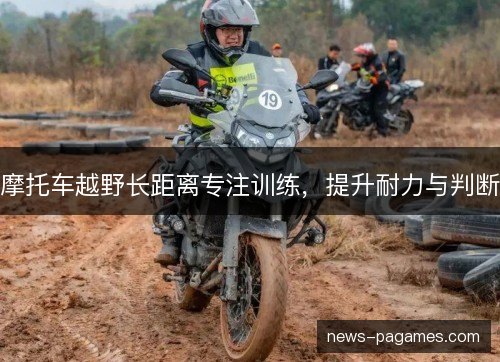 摩托车越野长距离专注训练，提升耐力与判断